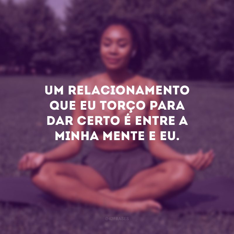 Um relacionamento que eu torço para dar certo é entre a minha mente e eu. 