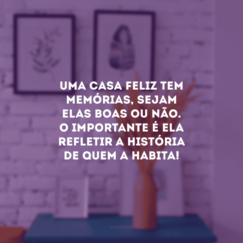 Uma casa feliz tem memórias, sejam elas boas ou não. O importante é ela refletir a história de quem a habita! 