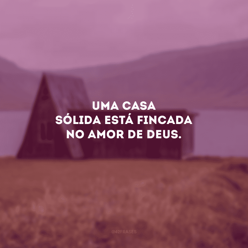 Uma casa sólida está fincada no amor de Deus. 