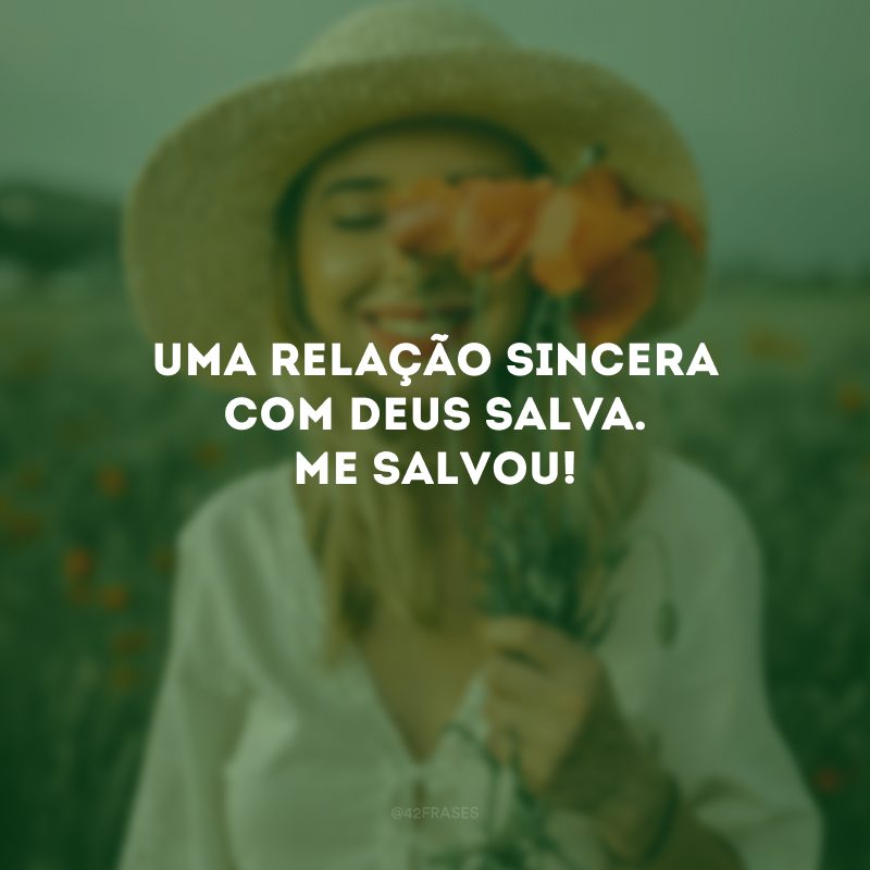 Uma relação sincera com Deus salva. Me salvou!