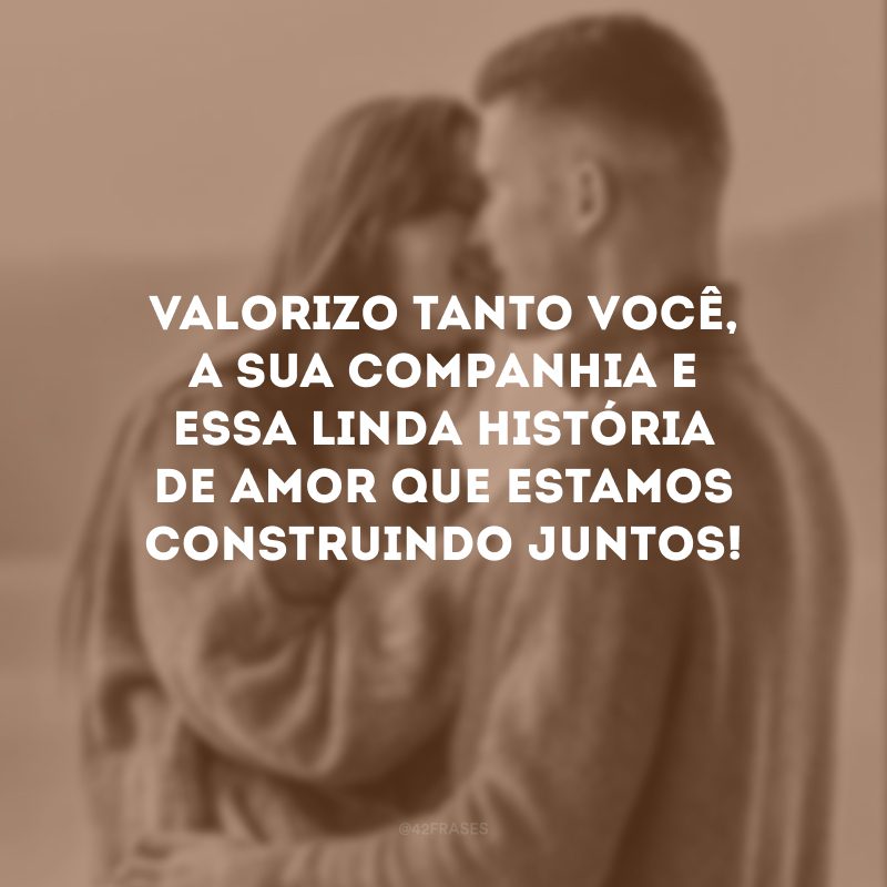 Valorizo tanto você, a sua companhia e essa linda história de amor que estamos construindo juntos!