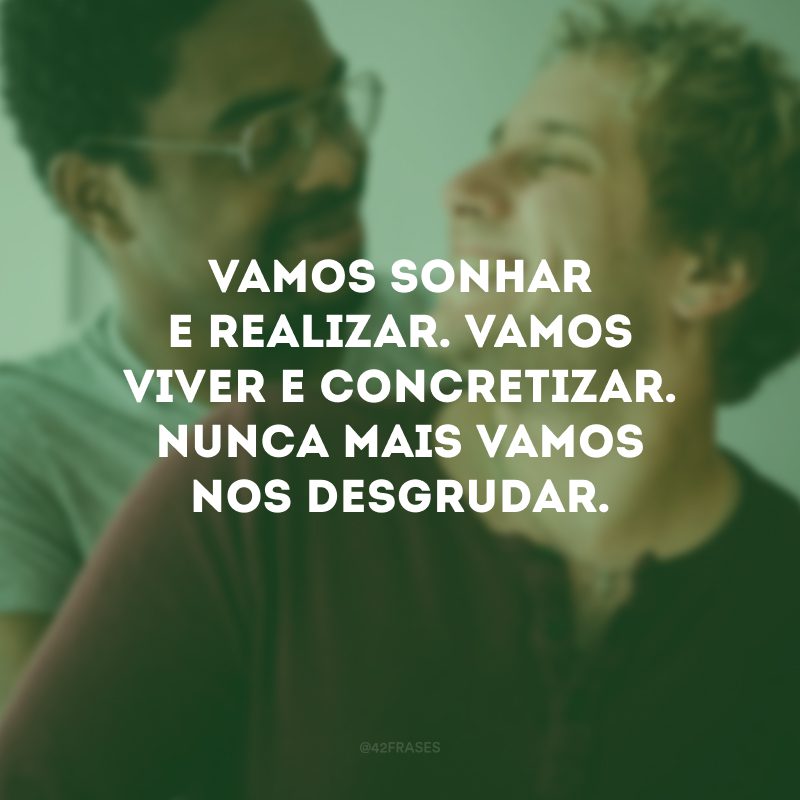 Vamos sonhar e realizar. Vamos viver e concretizar. Nunca mais vamos nos desgrudar.