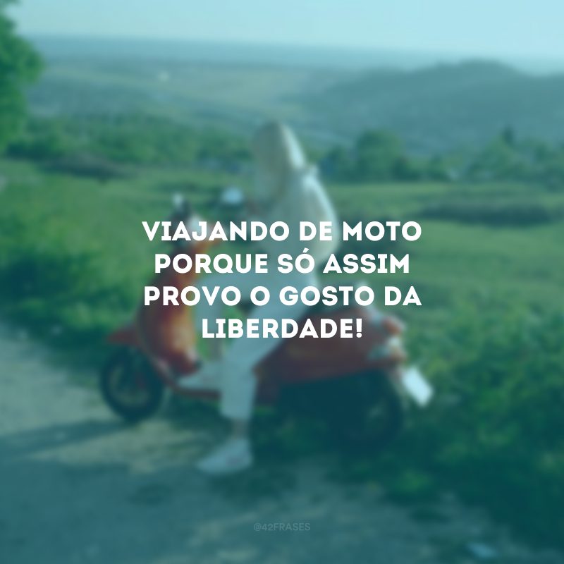 Viajando de moto porque só assim provo o gosto da liberdade!