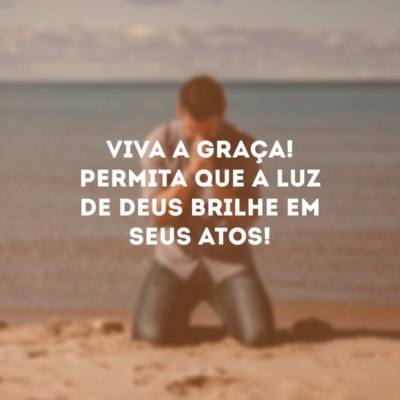 Viva a graça! Permita que a luz de Deus brilhe em seus atos!