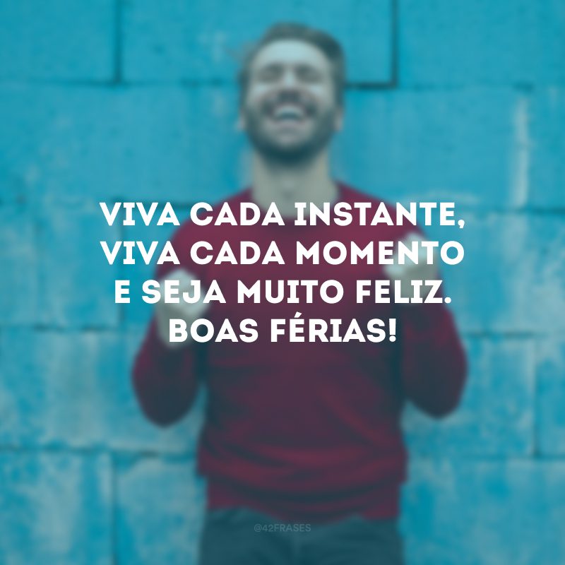 Viva cada instante, viva cada momento e seja muito feliz. Boas férias! 