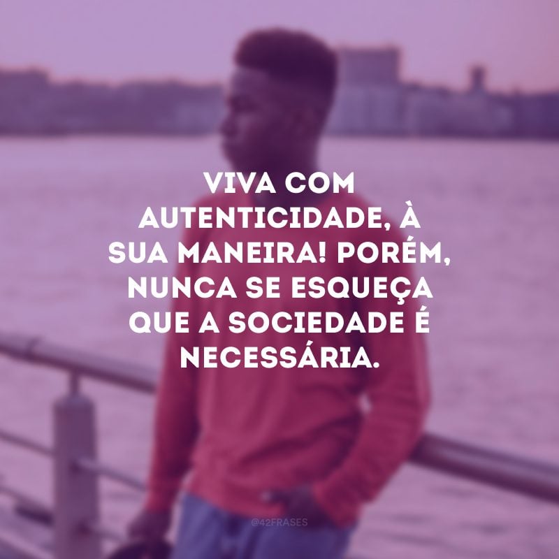 Viva com autenticidade, à sua maneira! Porém, nunca se esqueça que a sociedade é necessária.