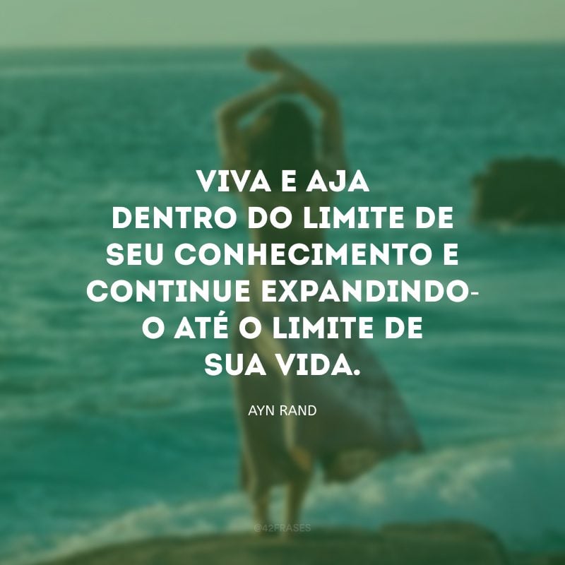 Viva e aja dentro do limite de seu conhecimento e continue expandindo-o até o limite de sua vida.