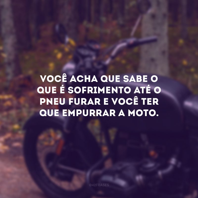 Você acha que sabe o que é sofrimento até o pneu furar e você ter que empurrar a moto.