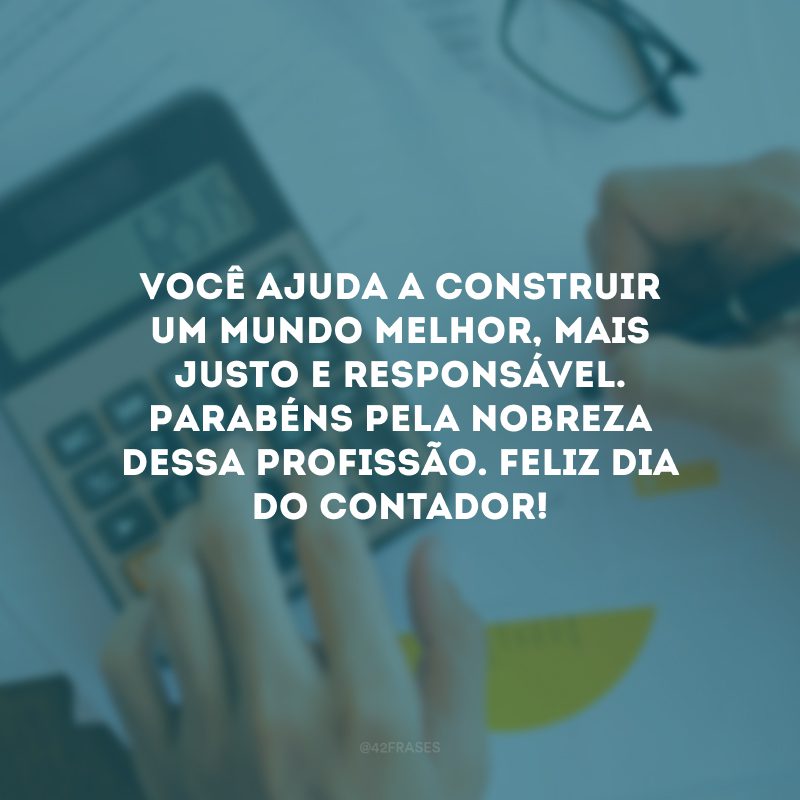 Você ajuda a construir um mundo melhor, mais justo e responsável. Parabéns pela nobreza dessa profissão. Feliz Dia do Contador!