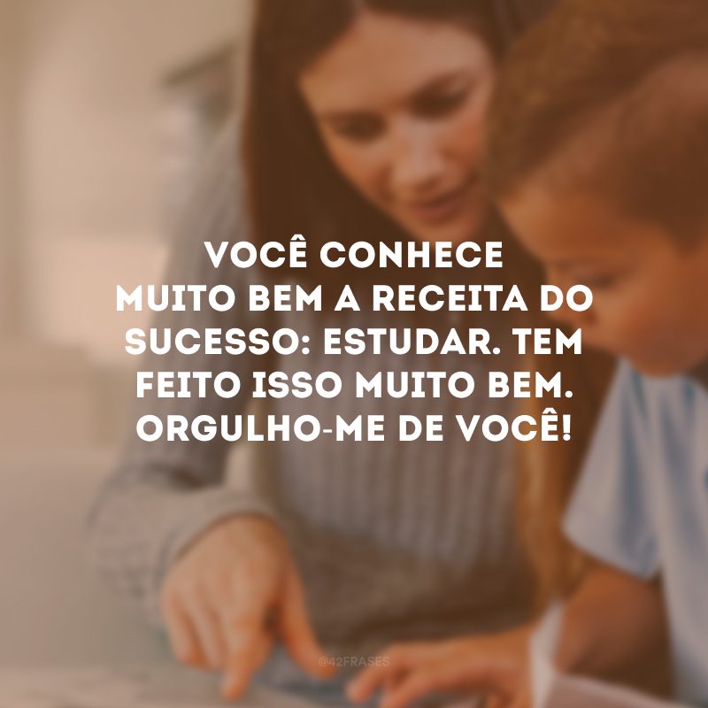 Você conhece muito bem a receita do sucesso: estudar. Tem feito isso muito bem. Orgulho-me de você!