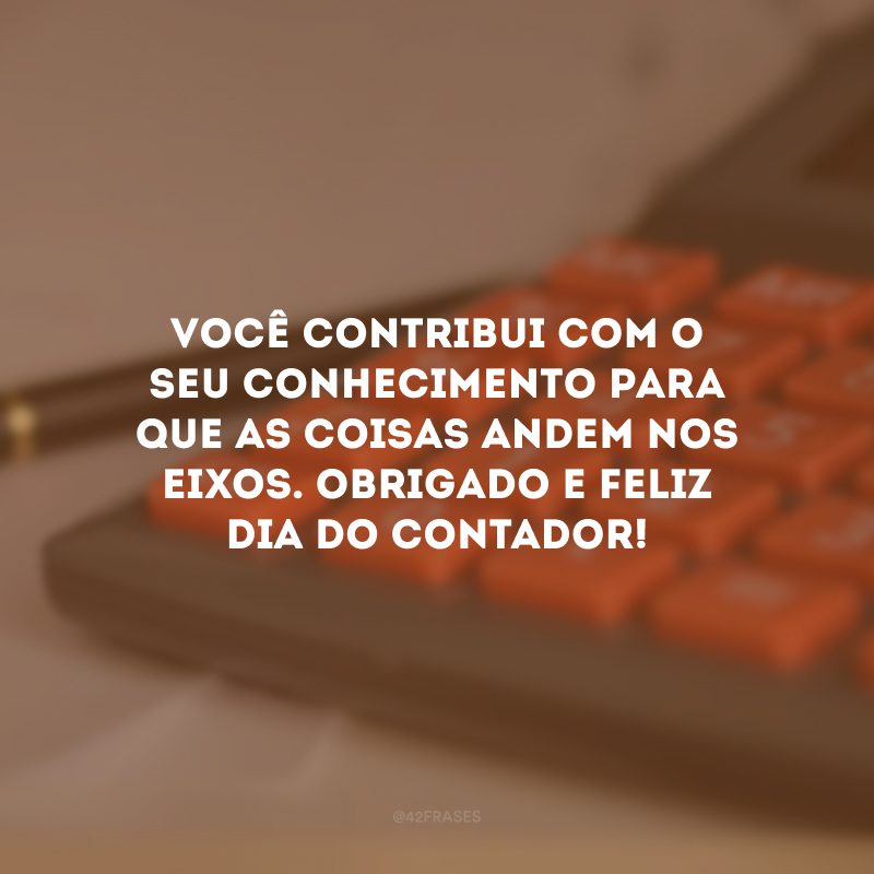 Você contribui com o seu conhecimento para que as coisas andem nos eixos. Obrigado e feliz Dia do Contador!