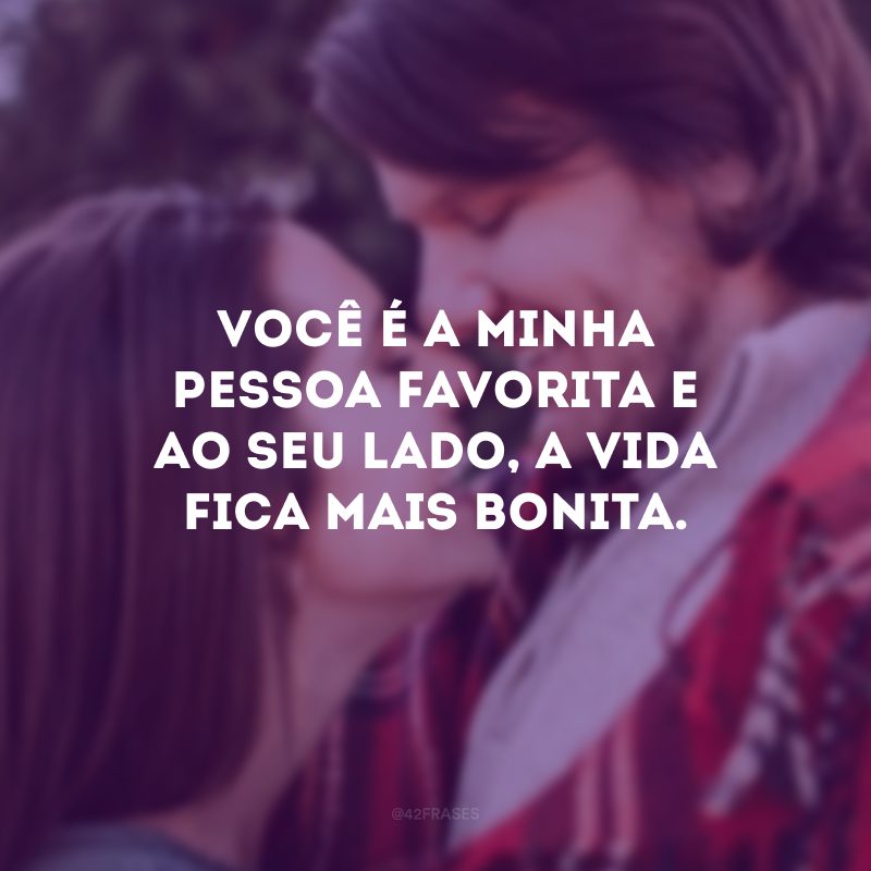 Você é a minha pessoa favorita e ao seu lado, a vida fica mais bonita.