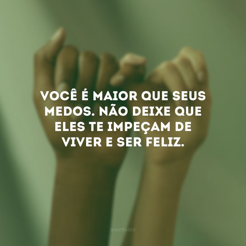 Você é maior que seus medos. Não deixe que eles te impeçam de viver e ser feliz.