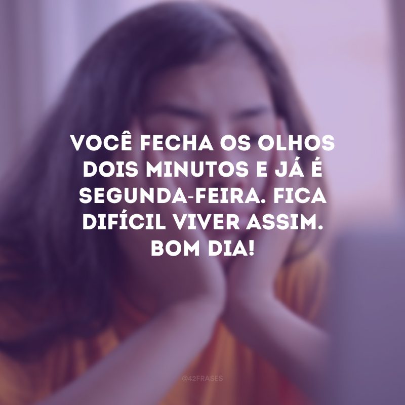 Você fecha os olhos dois minutos e já é segunda-feira. Fica difícil viver assim. Bom dia! 