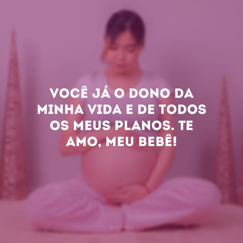 Você já é o dono da minha vida e de todos os meus planos. Te amo, meu bebê!