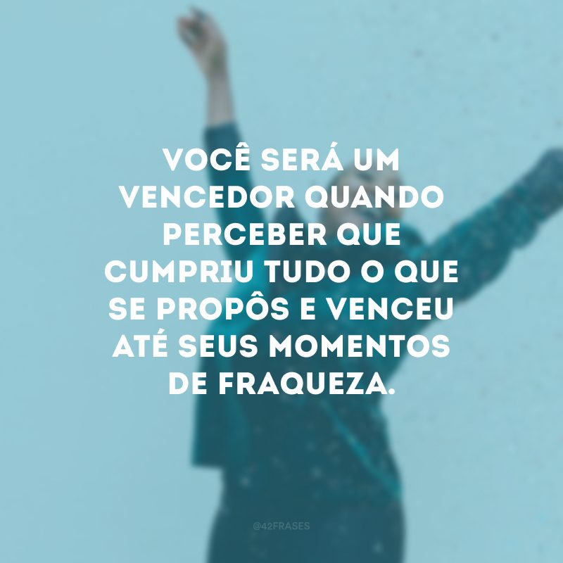 Você será um vencedor quando perceber que cumpriu tudo o que se propôs e venceu até seus momentos de fraqueza.