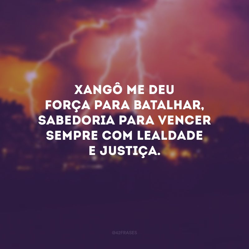 Xangô me deu força para batalhar, sabedoria para vencer sempre com lealdade e justiça.