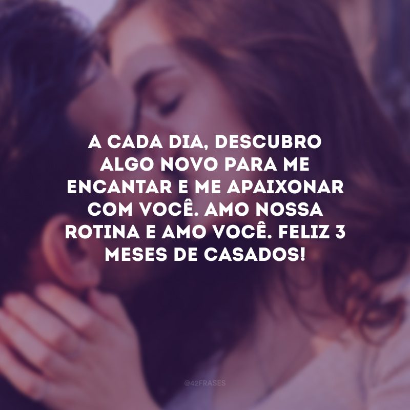 A cada dia, descubro algo novo para me encantar e me apaixonar com você. Amo nossa rotina e amo você. Feliz 3 meses de casados!