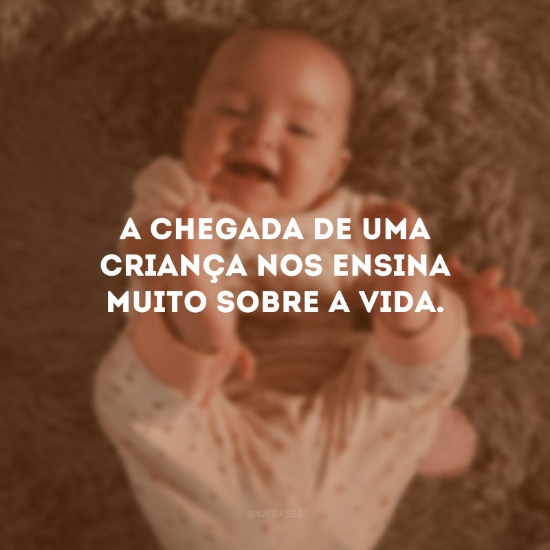 A chegada de uma criança nos ensina muito sobre a vida.