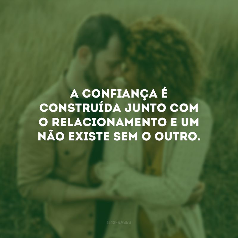 A confiança é construída junto com o relacionamento e um não existe sem o outro.