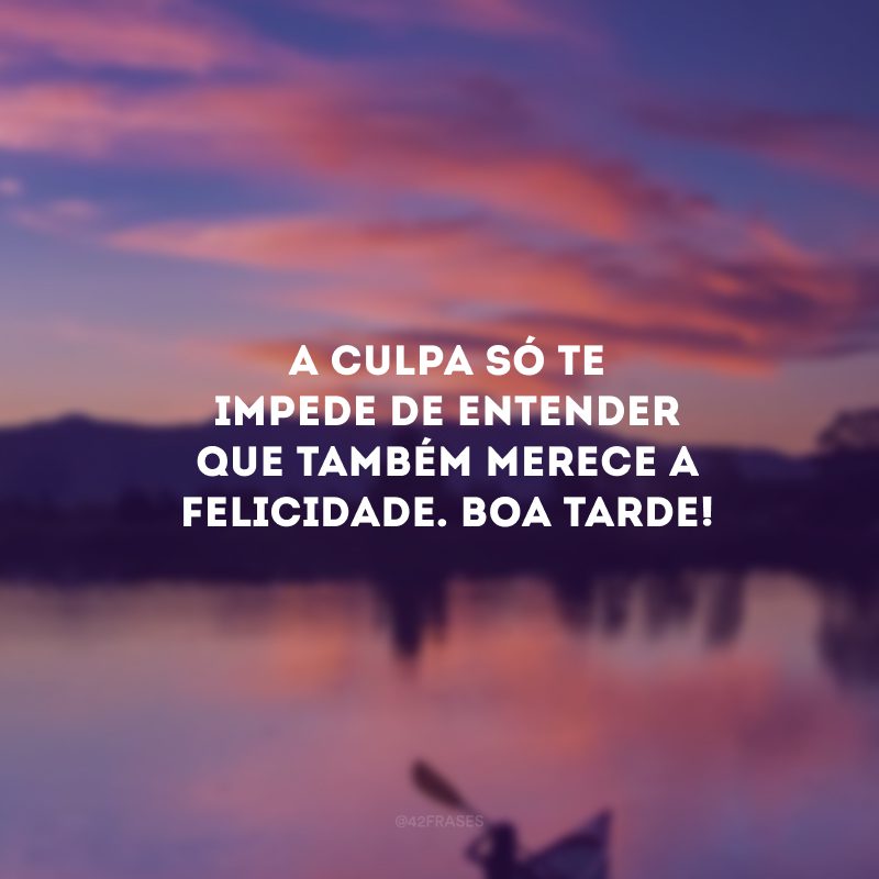 A culpa só te impede de entender que também merece a felicidade. Boa tarde!