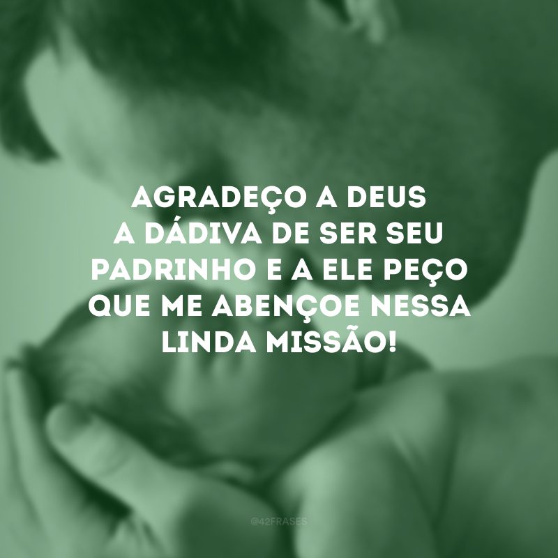 Agradeço a Deus a dádiva de ser seu padrinho e a Ele peço que me abençoe nessa linda missão!