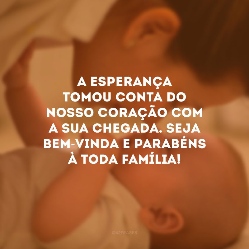 A esperança tomou conta do nosso coração com a sua chegada. Seja bem-vinda e parabéns à toda família!