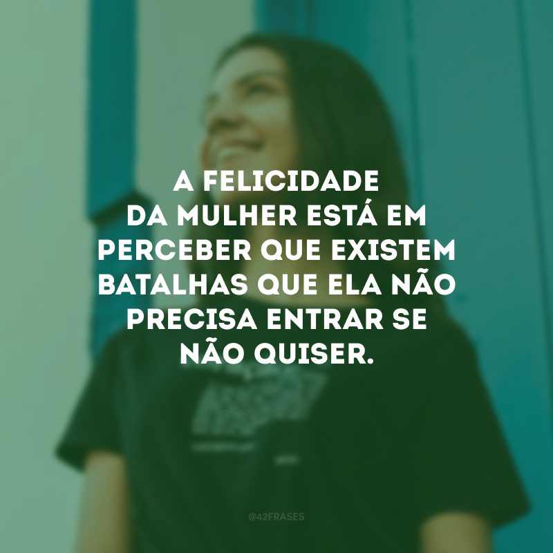 A felicidade da mulher está em perceber que existem batalhas que ela não precisa entrar se não quiser.