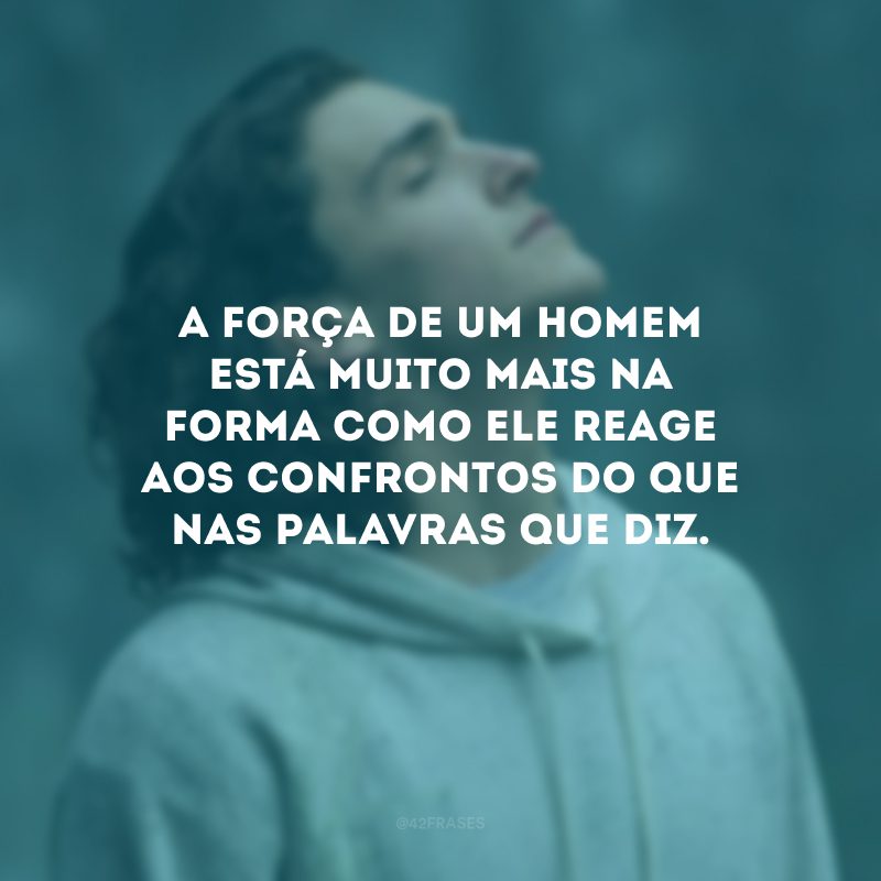 A força de um homem está muito mais na forma como ele reage aos confrontos do que nas palavras que diz.