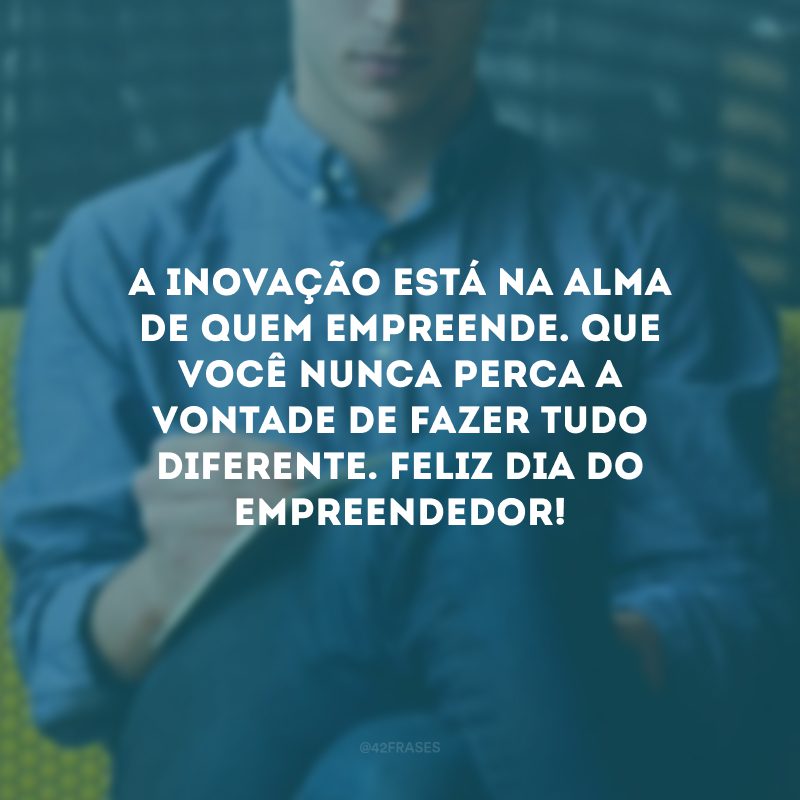 A inovação está na alma de quem empreende. Que você nunca perca a vontade de fazer tudo diferente. Feliz Dia do Empreendedor!