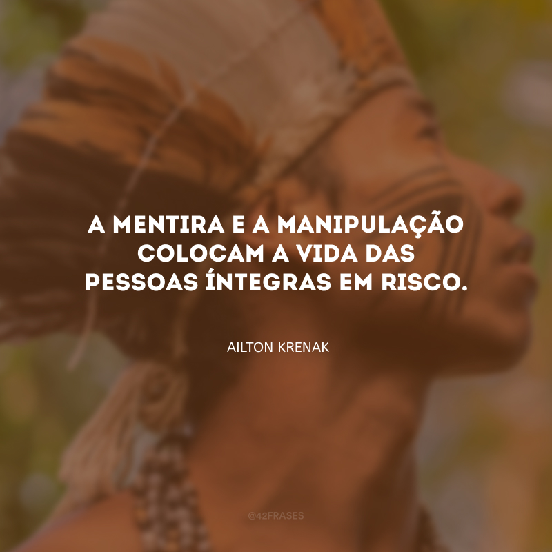 A mentira e a manipulação colocam a vida das pessoas íntegras em risco.