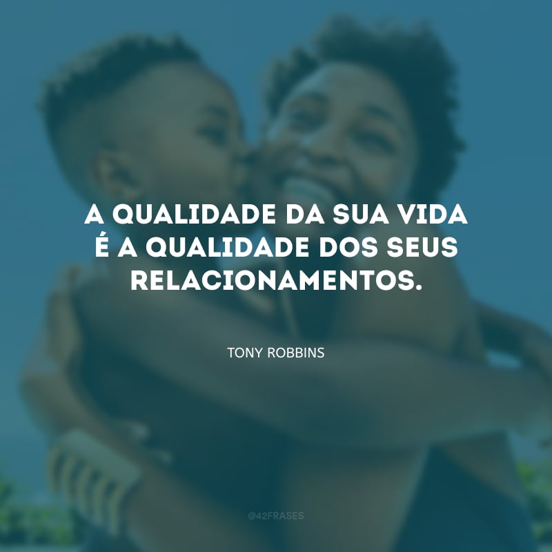 A qualidade da sua vida é a qualidade dos seus relacionamentos.