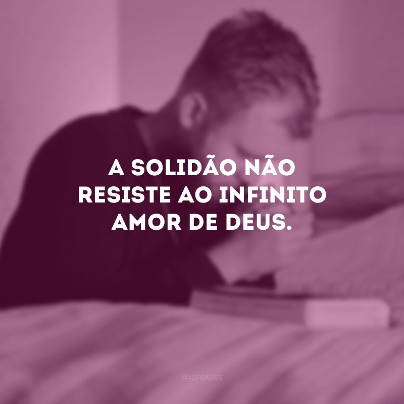 A solidão não resiste ao infinito amor de Deus.