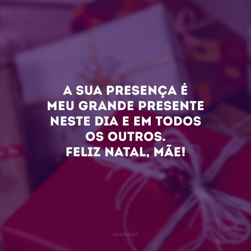 A sua presença é meu grande presente neste dia e em todos os outros. Feliz Natal, mãe!