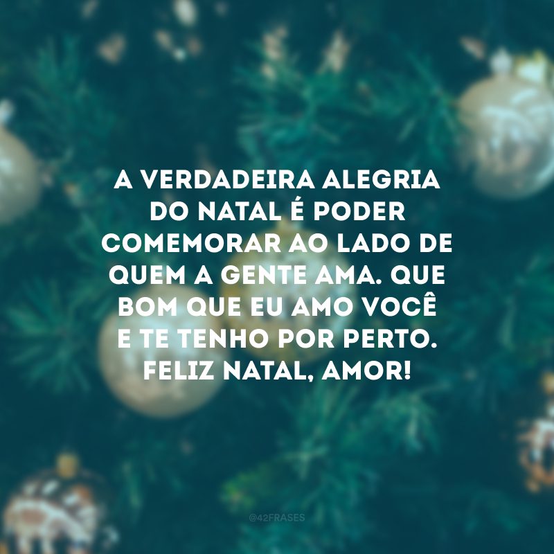 A verdadeira alegria do Natal é poder comemorar ao lado de quem a gente ama. Que bom que eu amo você e te tenho por perto. Feliz Natal, amor! 