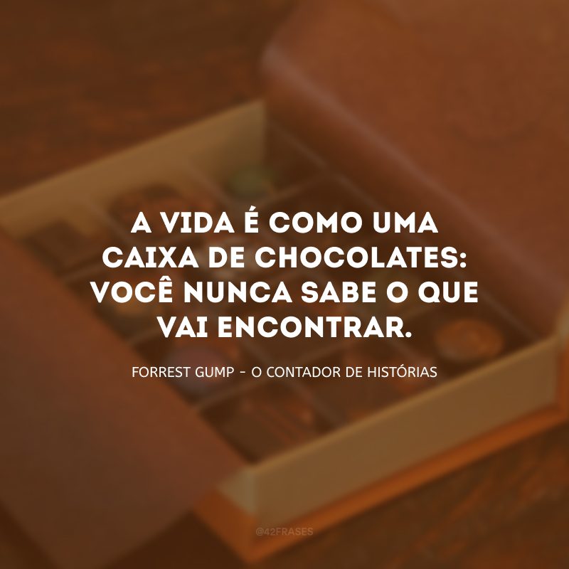 A vida é como uma caixa de chocolates: você nunca sabe o que vai encontrar.