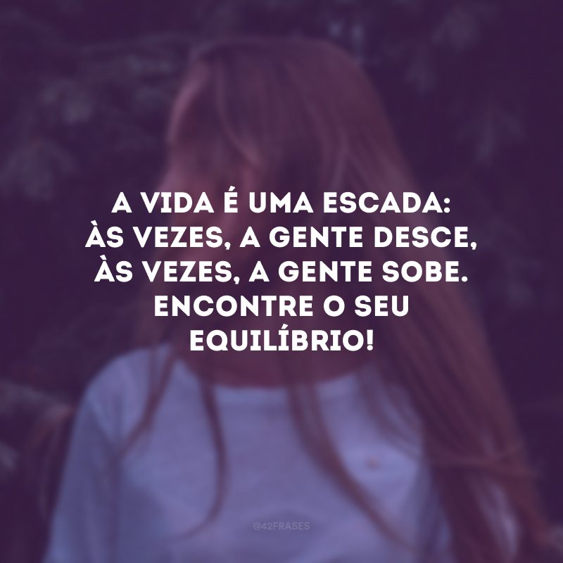 A vida é uma escada: às vezes, a gente desce, às vezes, a gente sobe. Encontre o seu equilíbrio!