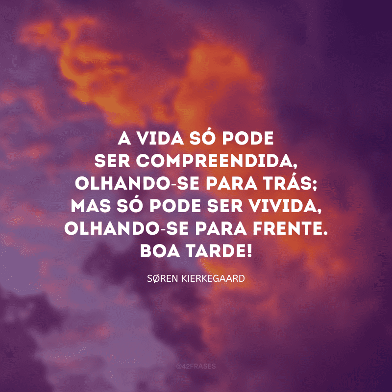 A vida só pode ser compreendida, olhando-se para trás; mas só pode ser vivida, olhando-se para frente. Boa tarde!