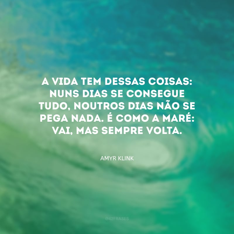 A vida tem dessas coisas: nuns dias se consegue tudo, noutros dias não se pega nada. É como a maré: vai, mas sempre volta.