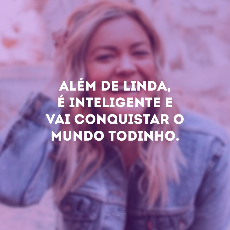 Além de linda, é inteligente e vai conquistar o mundo todinho.