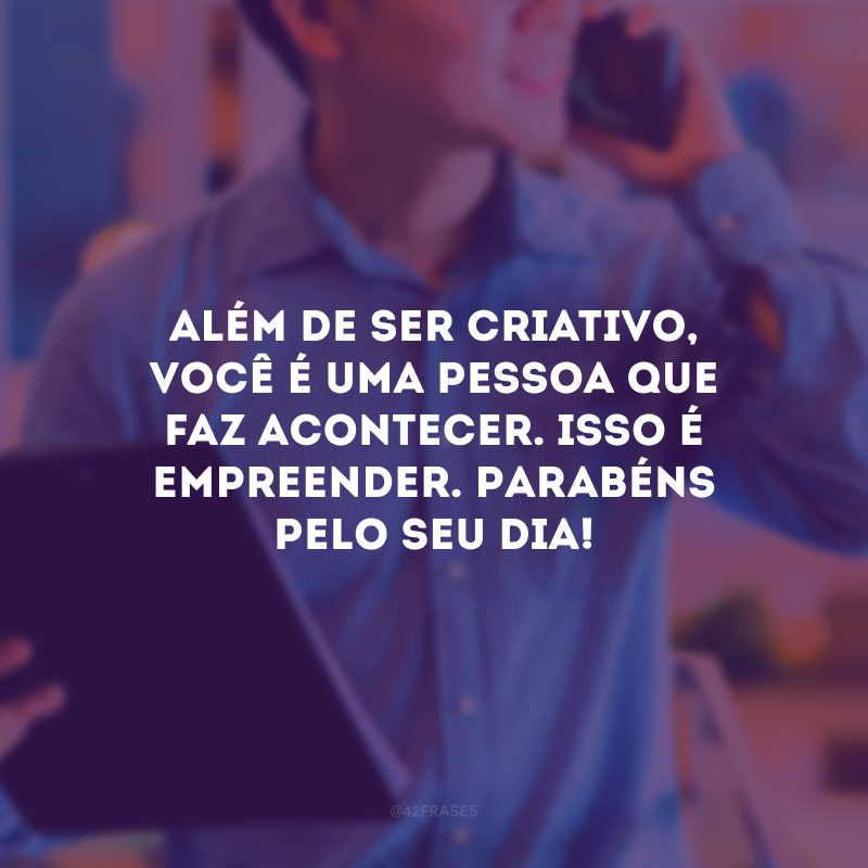 Além de ser criativo, você é uma pessoa que faz acontecer. Isso é empreender. Parabéns pelo seu dia!