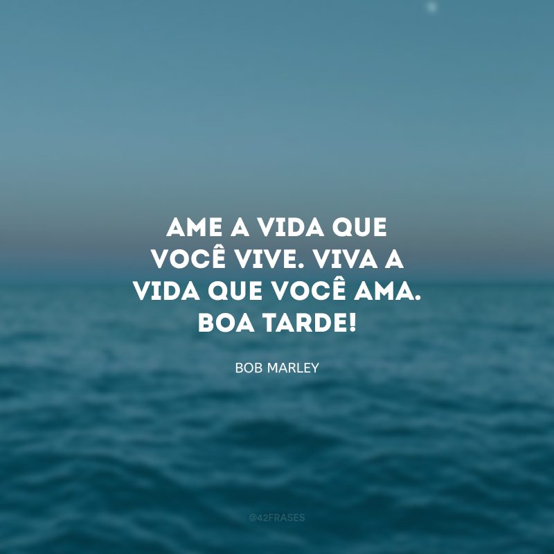 Ame a vida que você vive. Viva a vida que você ama. Boa tarde!