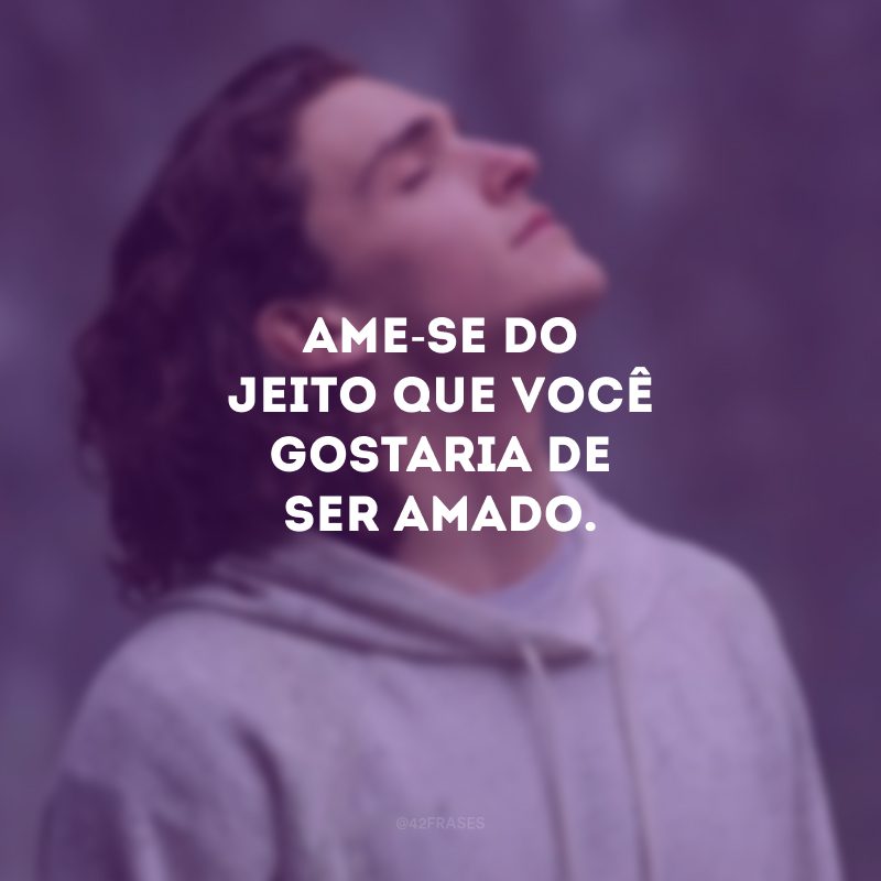 Ame-se do jeito que você gostaria de ser amado.