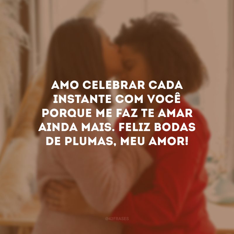 Amo celebrar cada instante com você porque me faz te amar ainda mais. Feliz bodas de plumas, meu amor!