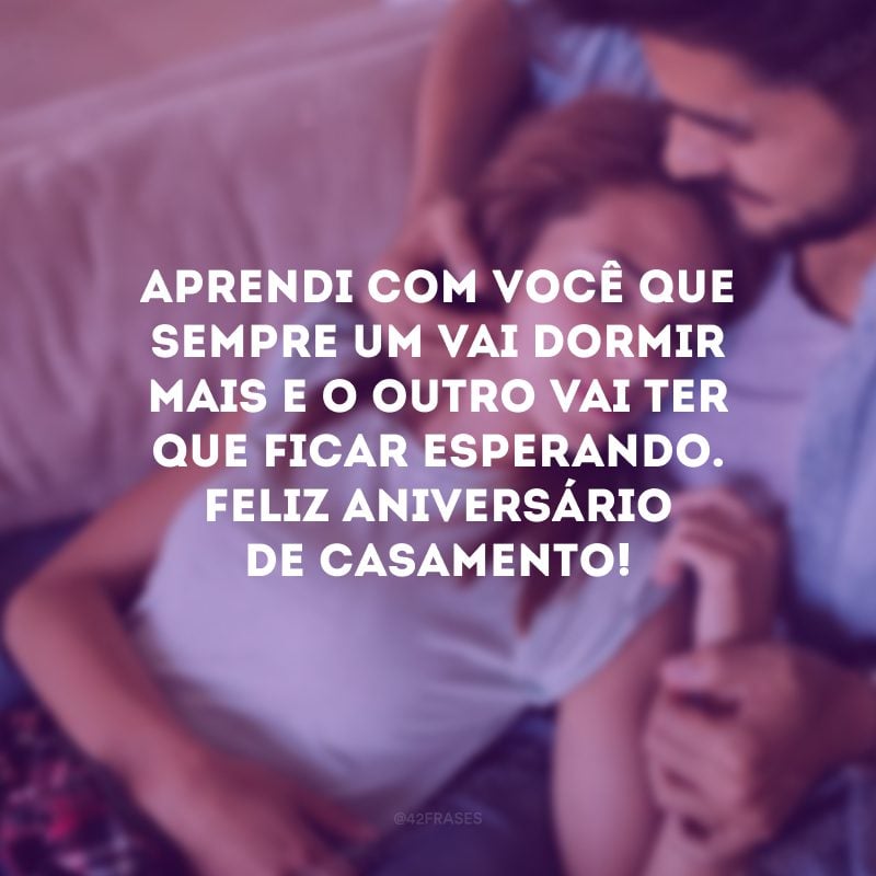 Aprendi com você que sempre um vai dormir mais e o outro vai ter que ficar esperando. Feliz aniversário de casamento!