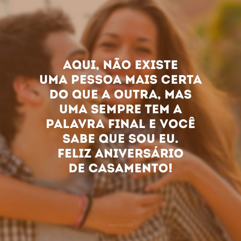 Aqui, não existe uma pessoa mais certa do que a outra, mas uma sempre tem a palavra final e você sabe que sou eu. Feliz aniversário de casamento!