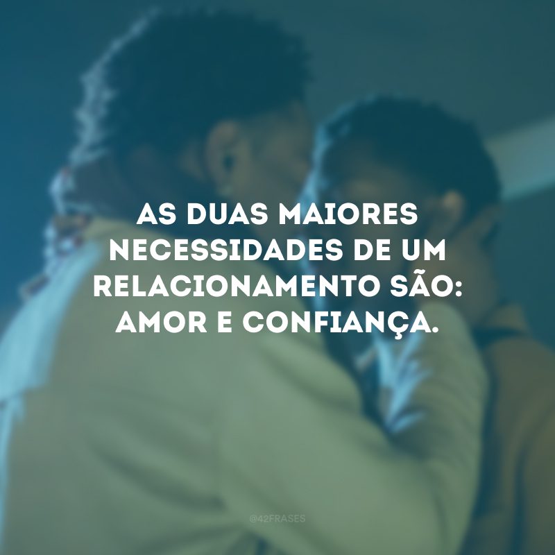 As duas maiores necessidades de um relacionamento são: amor e confiança.