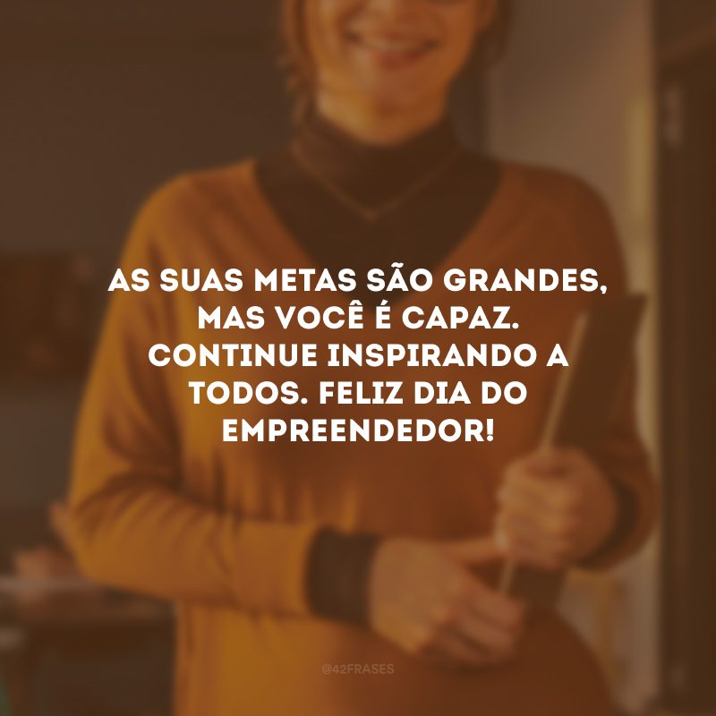 As suas metas são grandes, mas você é capaz. Continue inspirando a todos. Feliz Dia do Empreendedor!