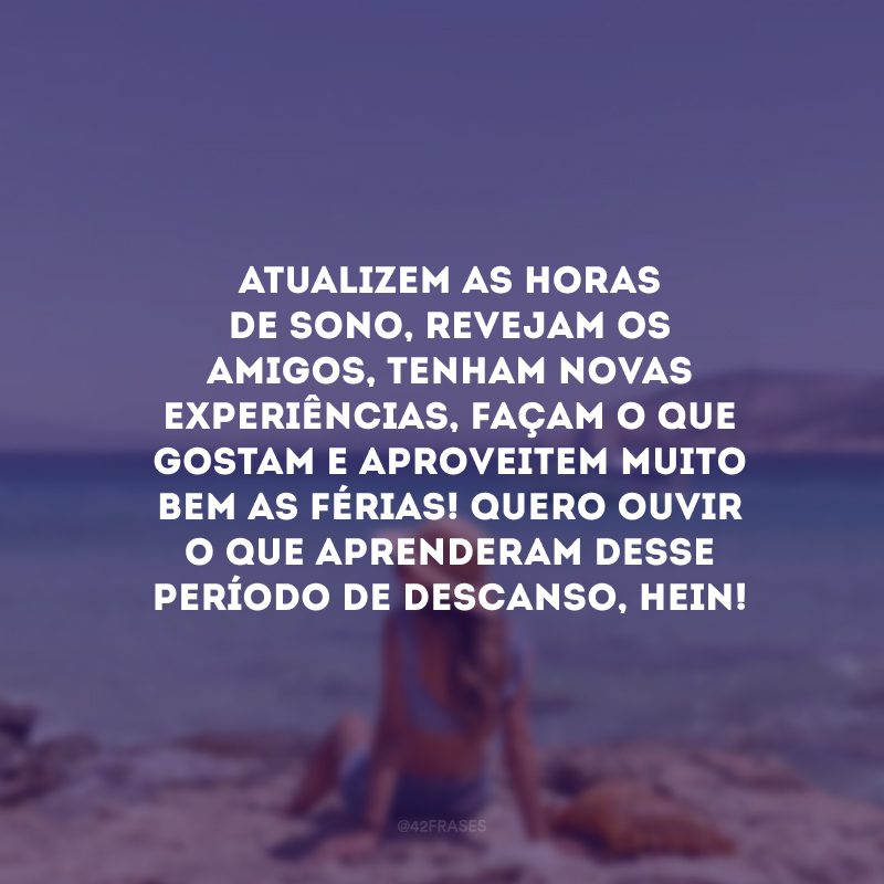 Atualizem as horas de sono, revejam os amigos, tenham novas experiências, façam o que gostam e aproveitem muito bem as férias! Quero ouvir o que aprenderam desse período de descanso, hein!