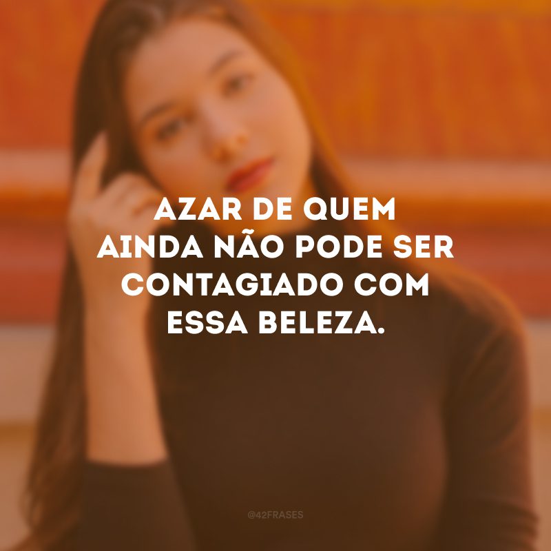 Azar de quem ainda não pode ser contagiado com essa beleza.